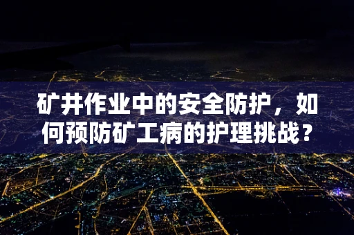 矿井作业中的安全防护，如何预防矿工病的护理挑战？