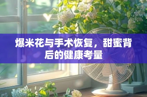 爆米花与手术恢复，甜蜜背后的健康考量