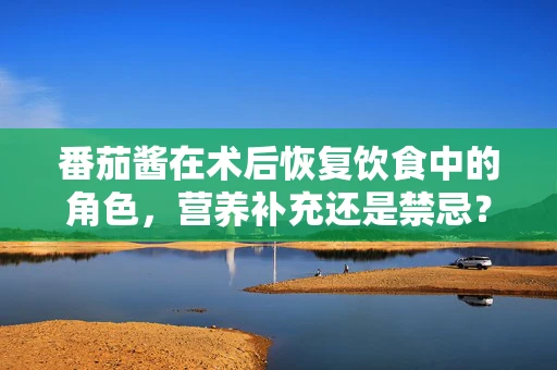 番茄酱在术后恢复饮食中的角色，营养补充还是禁忌？