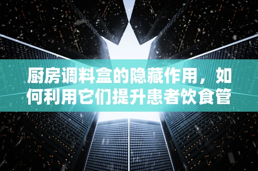厨房调料盒的隐藏作用，如何利用它们提升患者饮食管理？