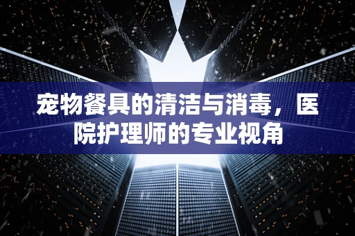宠物餐具的清洁与消毒，医院护理师的专业视角