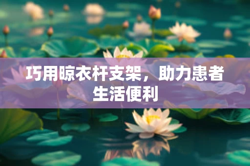巧用晾衣杆支架，助力患者生活便利