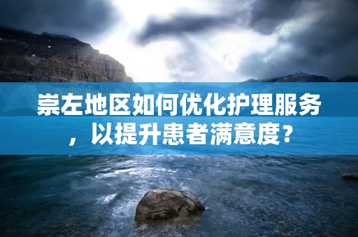 崇左地区如何优化护理服务，以提升患者满意度？