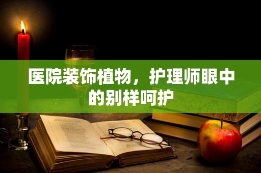 医院装饰植物，护理师眼中的别样呵护