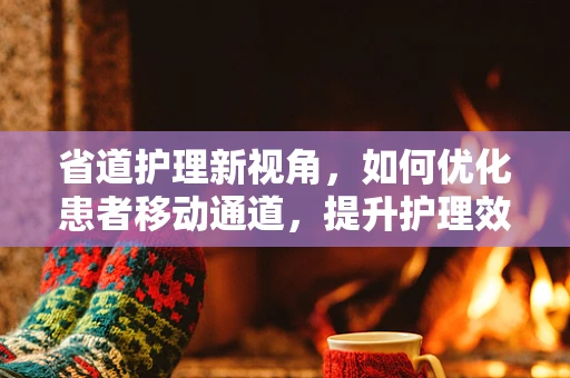 省道护理新视角，如何优化患者移动通道，提升护理效率与安全？
