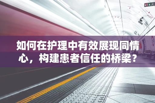 如何在护理中有效展现同情心，构建患者信任的桥梁？