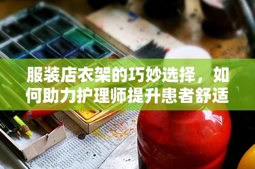 服装店衣架的巧妙选择，如何助力护理师提升患者舒适度？
