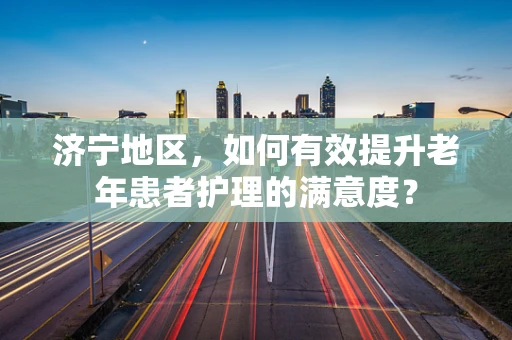 济宁地区，如何有效提升老年患者护理的满意度？