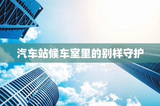 汽车站候车室里的别样守护