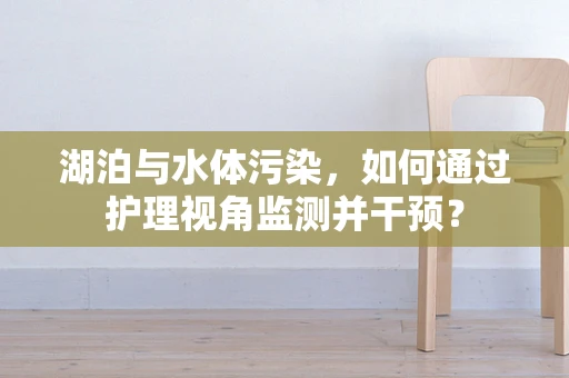 湖泊与水体污染，如何通过护理视角监测并干预？