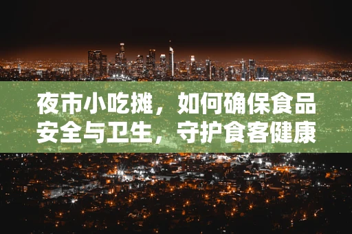 夜市小吃摊，如何确保食品安全与卫生，守护食客健康？