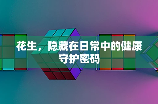 花生，隐藏在日常中的健康守护密码