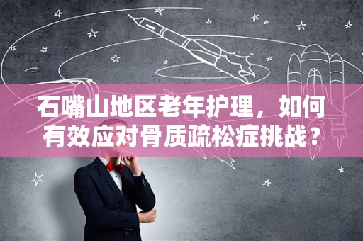 石嘴山地区老年护理，如何有效应对骨质疏松症挑战？
