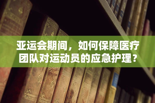 亚运会期间，如何保障医疗团队对运动员的应急护理？