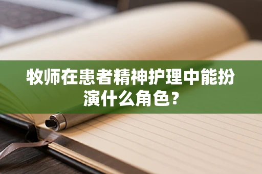 牧师在患者精神护理中能扮演什么角色？