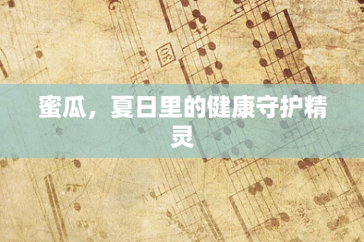 蜜瓜，夏日里的健康守护精灵