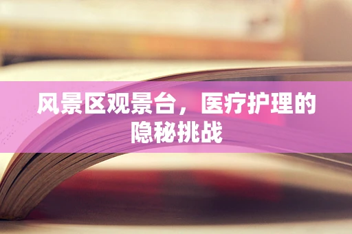 风景区观景台，医疗护理的隐秘挑战