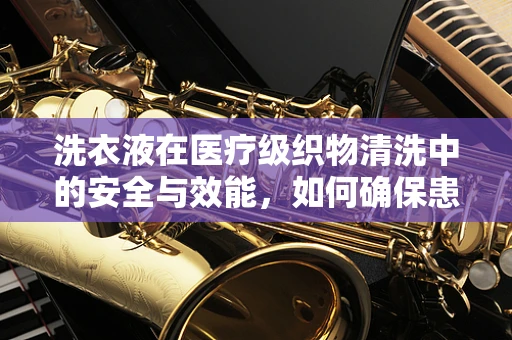 洗衣液在医疗级织物清洗中的安全与效能，如何确保患者安全？