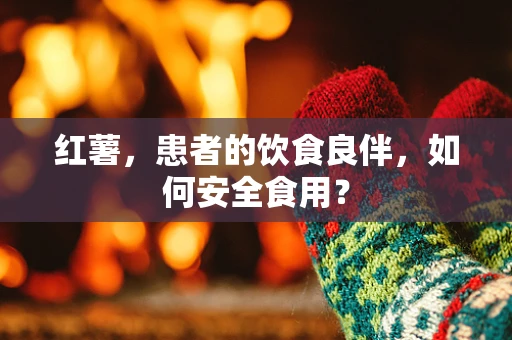 红薯，患者的饮食良伴，如何安全食用？