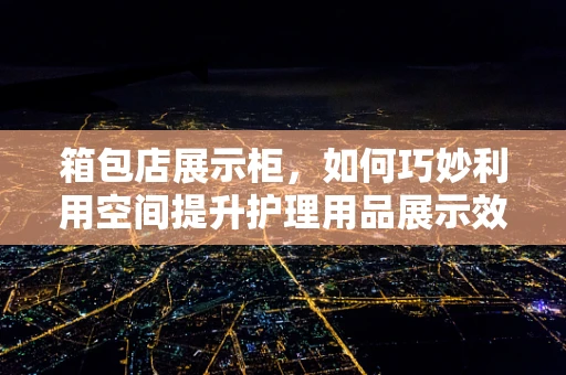 箱包店展示柜，如何巧妙利用空间提升护理用品展示效果？
