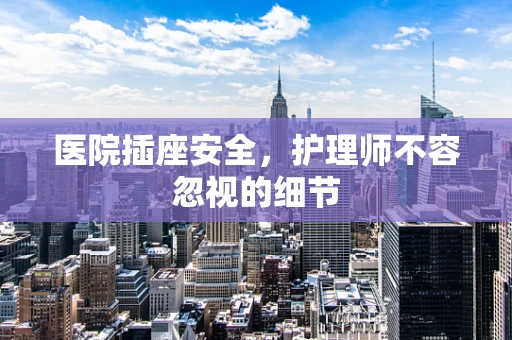 医院插座安全，护理师不容忽视的细节
