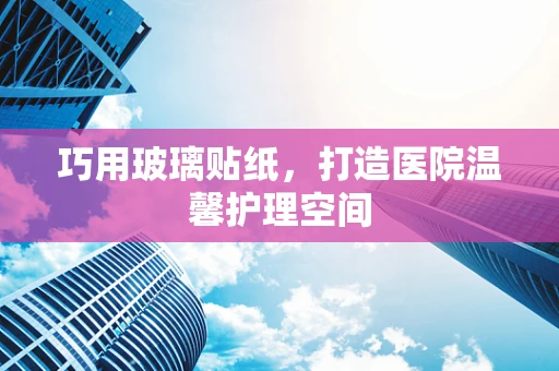 巧用玻璃贴纸，打造医院温馨护理空间