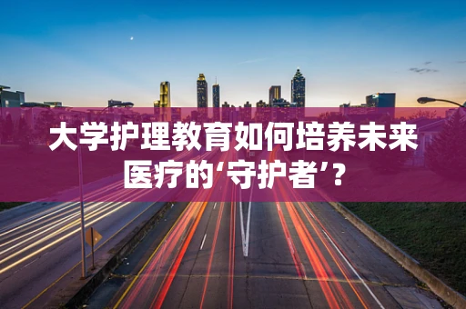 大学护理教育如何培养未来医疗的‘守护者’？