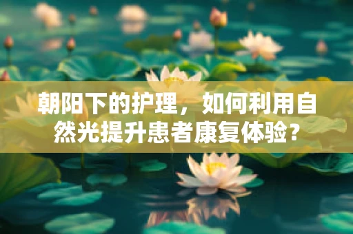朝阳下的护理，如何利用自然光提升患者康复体验？