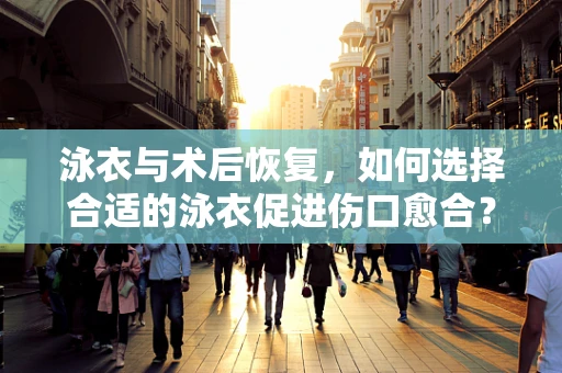 泳衣与术后恢复，如何选择合适的泳衣促进伤口愈合？