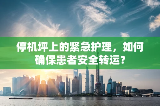 停机坪上的紧急护理，如何确保患者安全转运？
