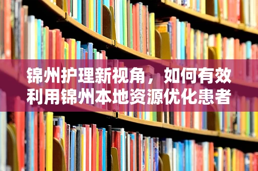 锦州护理新视角，如何有效利用锦州本地资源优化患者康复环境？