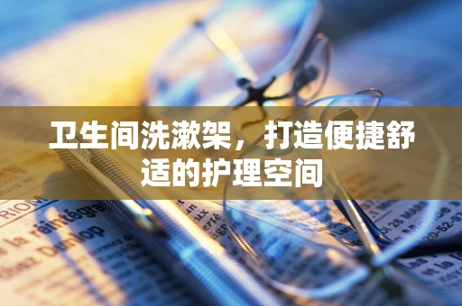 卫生间洗漱架，打造便捷舒适的护理空间