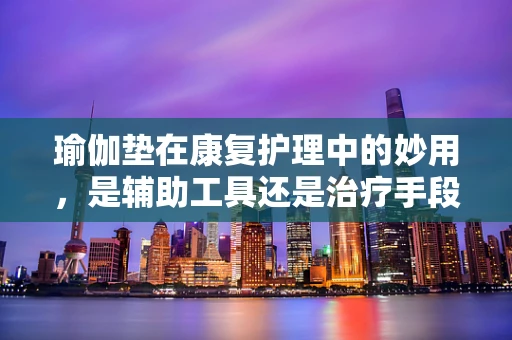 瑜伽垫在康复护理中的妙用，是辅助工具还是治疗手段？