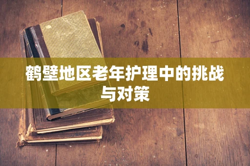 鹤壁地区老年护理中的挑战与对策
