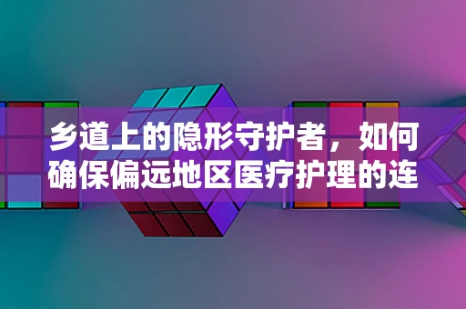 乡道上的隐形守护者，如何确保偏远地区医疗护理的连续性？
