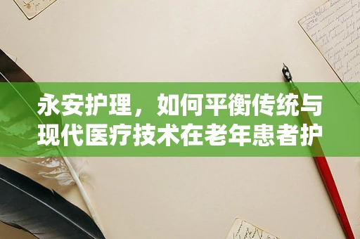 永安护理，如何平衡传统与现代医疗技术在老年患者护理中的应用？