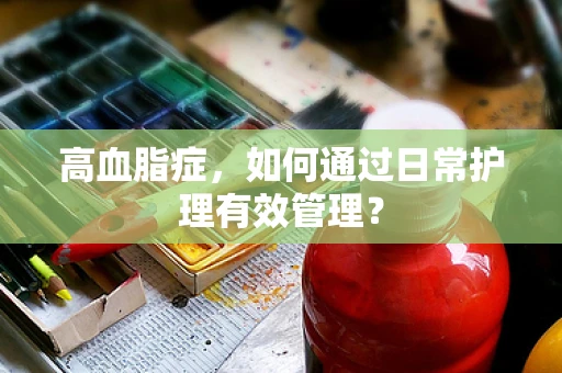 高血脂症，如何通过日常护理有效管理？