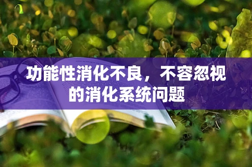 功能性消化不良，不容忽视的消化系统问题