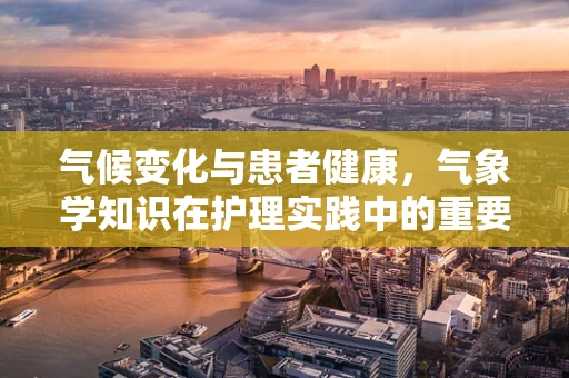 气候变化与患者健康，气象学知识在护理实践中的重要性？