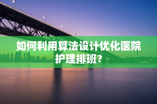 如何利用算法设计优化医院护理排班？