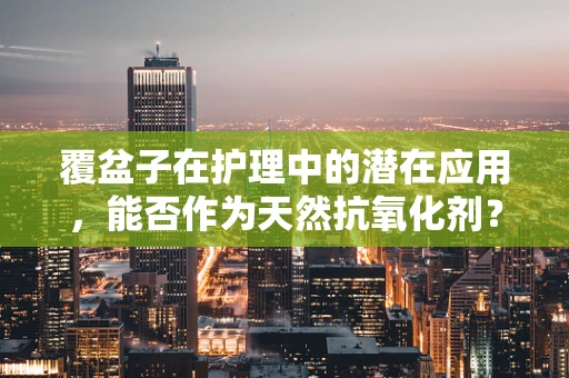 覆盆子在护理中的潜在应用，能否作为天然抗氧化剂？