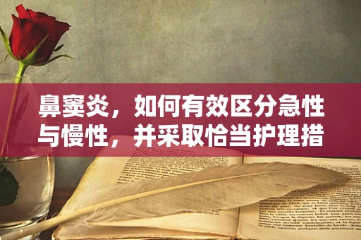 鼻窦炎，如何有效区分急性与慢性，并采取恰当护理措施？