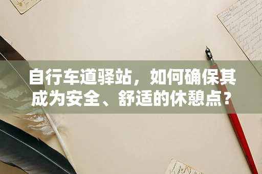 自行车道驿站，如何确保其成为安全、舒适的休憩点？