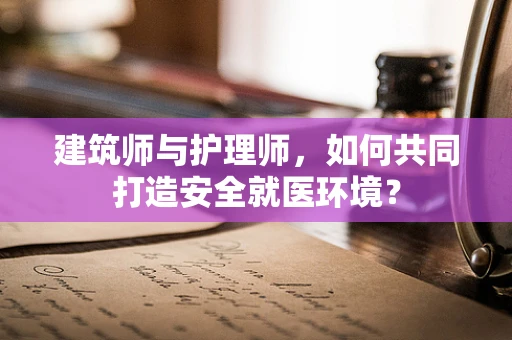建筑师与护理师，如何共同打造安全就医环境？