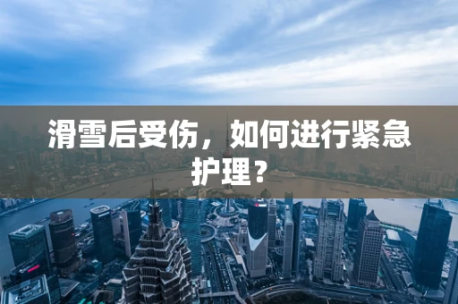 滑雪后受伤，如何进行紧急护理？