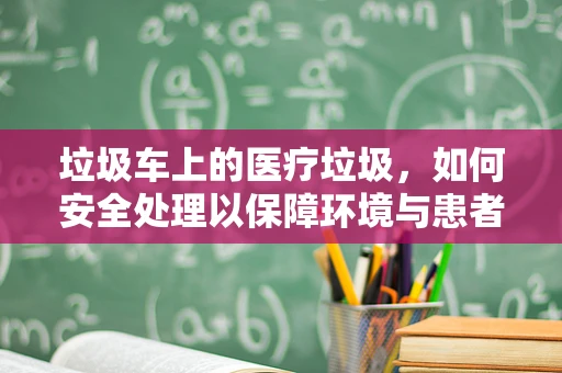 垃圾车上的医疗垃圾，如何安全处理以保障环境与患者安全？