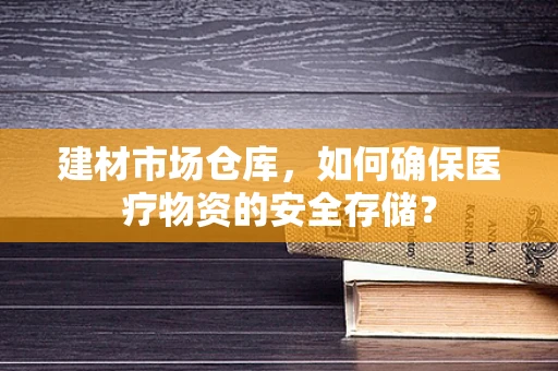 建材市场仓库，如何确保医疗物资的安全存储？