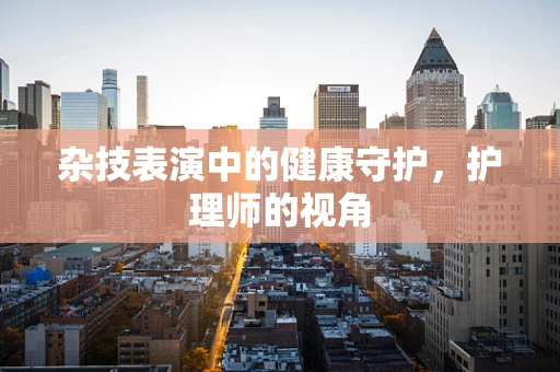 杂技表演中的健康守护，护理师的视角