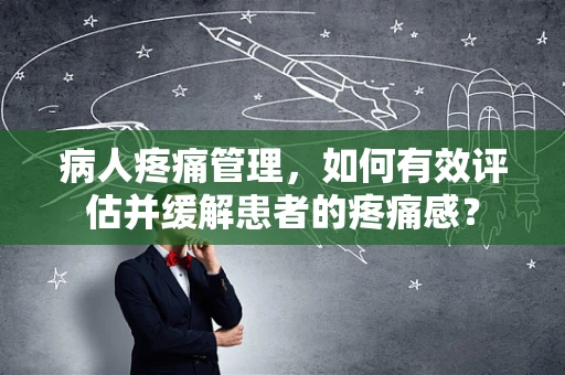 病人疼痛管理，如何有效评估并缓解患者的疼痛感？