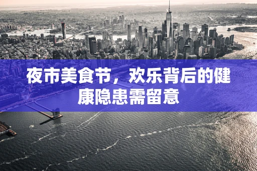 夜市美食节，欢乐背后的健康隐患需留意